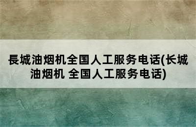 長城油烟机全国人工服务电话(长城油烟机 全国人工服务电话)